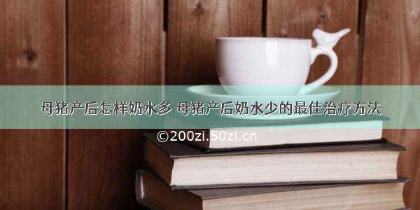 母猪产后怎样奶水多 母猪产后奶水少的最佳治疗方法