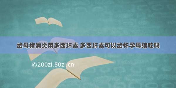 给母猪消炎用多西环素 多西环素可以给怀孕母猪吃吗