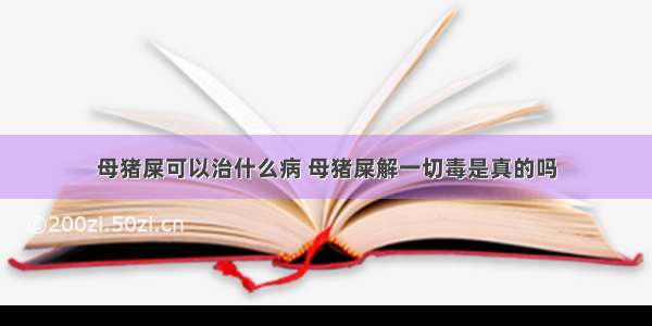 母猪屎可以治什么病 母猪屎解一切毒是真的吗