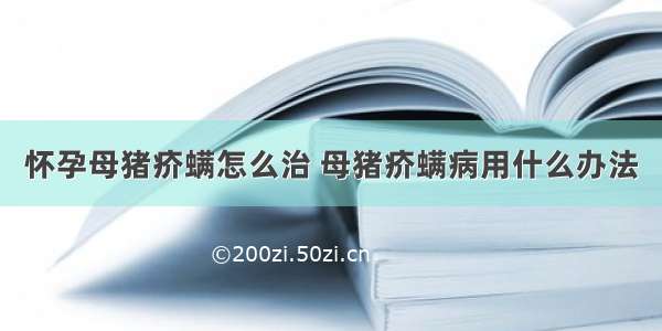 怀孕母猪疥螨怎么治 母猪疥螨病用什么办法