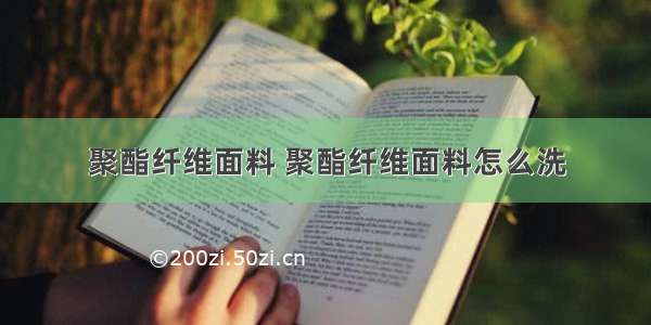 聚酯纤维面料 聚酯纤维面料怎么洗