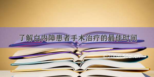 了解白内障患者手术治疗的最佳时间