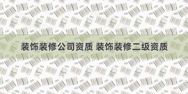 装饰装修公司资质 装饰装修二级资质