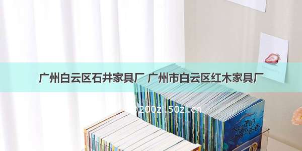 广州白云区石井家具厂 广州市白云区红木家具厂