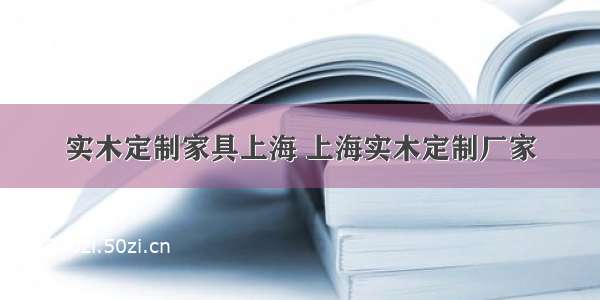 实木定制家具上海 上海实木定制厂家