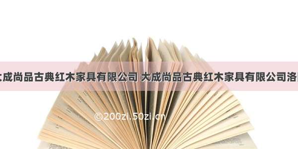 大成尚品古典红木家具有限公司 大成尚品古典红木家具有限公司洛阳