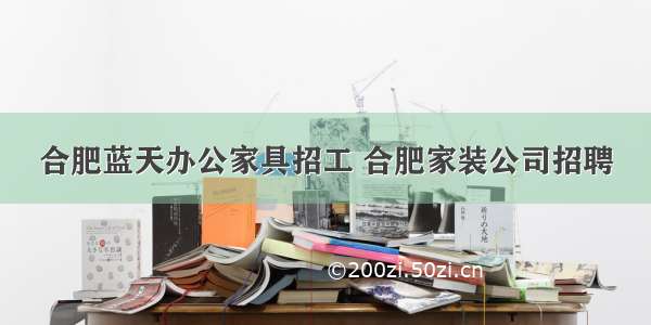 合肥蓝天办公家具招工 合肥家装公司招聘