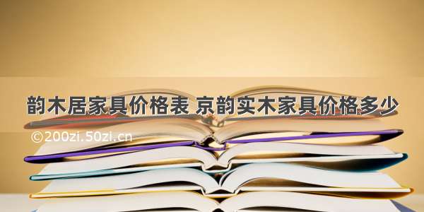 韵木居家具价格表 京韵实木家具价格多少