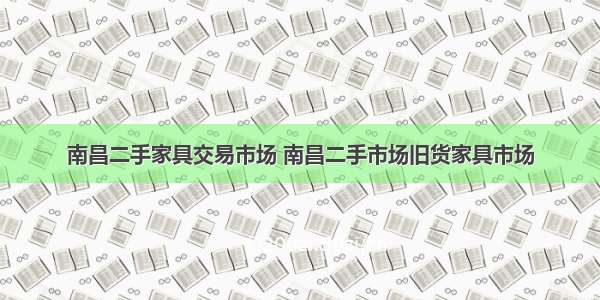 南昌二手家具交易市场 南昌二手市场旧货家具市场