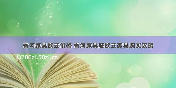 香河家具欧式价格 香河家具城欧式家具购买攻略