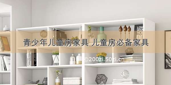 青少年儿童房家具 儿童房必备家具