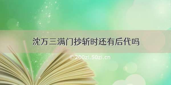 沈万三满门抄斩时还有后代吗