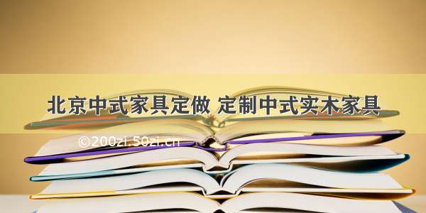 北京中式家具定做 定制中式实木家具