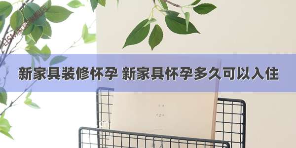 新家具装修怀孕 新家具怀孕多久可以入住