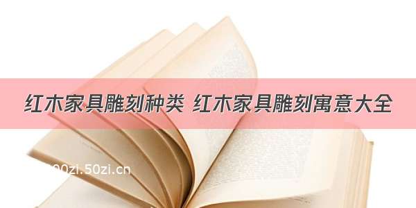 红木家具雕刻种类 红木家具雕刻寓意大全