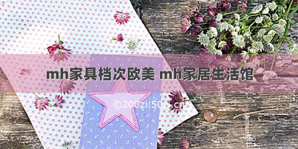 mh家具档次欧美 mh家居生活馆