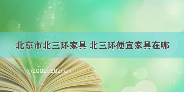 北京市北三环家具 北三环便宜家具在哪