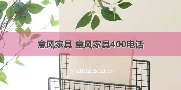 意风家具 意风家具400电话