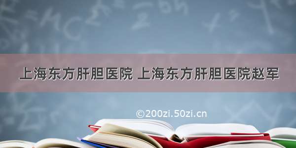 上海东方肝胆医院 上海东方肝胆医院赵军