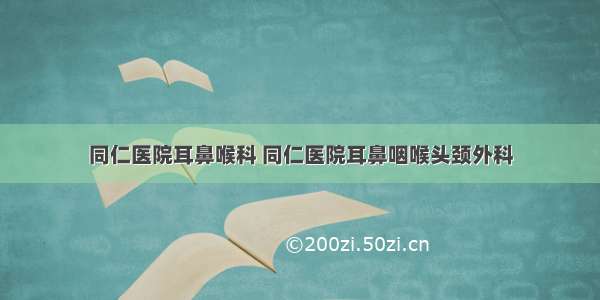 同仁医院耳鼻喉科 同仁医院耳鼻咽喉头颈外科