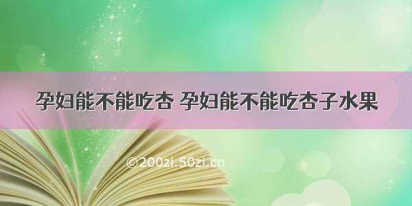 孕妇能不能吃杏 孕妇能不能吃杏子水果