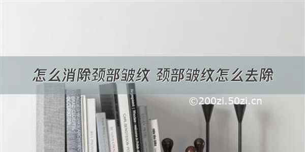 怎么消除颈部皱纹 颈部皱纹怎么去除