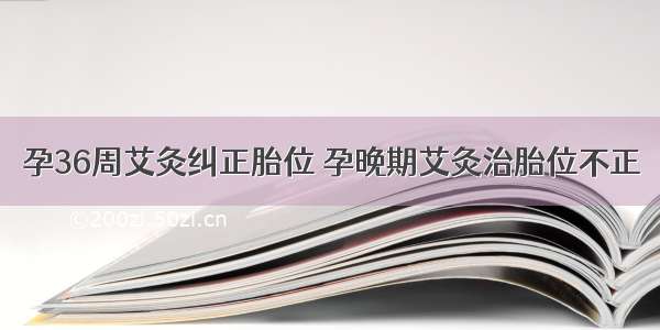 孕36周艾灸纠正胎位 孕晚期艾灸治胎位不正