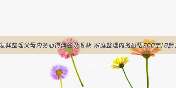 怎样整理父母内务心得体会及收获 家庭整理内务感悟200字(8篇)