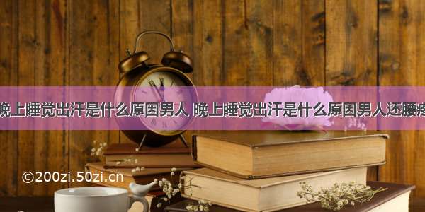 晚上睡觉出汗是什么原因男人 晚上睡觉出汗是什么原因男人还腰疼