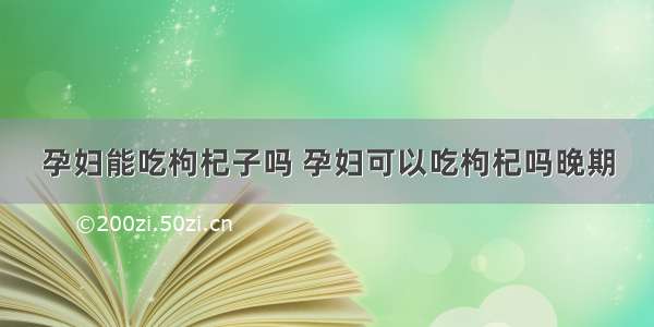 孕妇能吃枸杞子吗 孕妇可以吃枸杞吗晚期