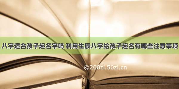 八字适合孩子起名字吗 利用生辰八字给孩子起名有哪些注意事项