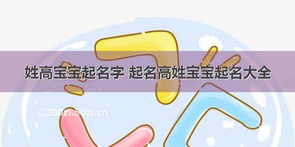 姓高宝宝起名字 起名高姓宝宝起名大全