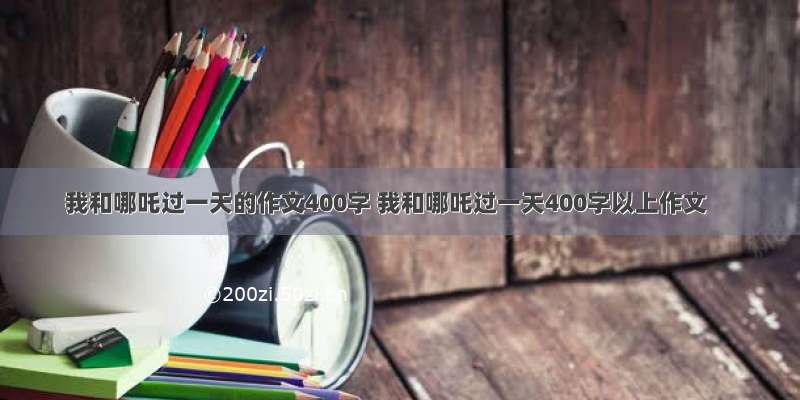 我和哪吒过一天的作文400字 我和哪吒过一天400字以上作文