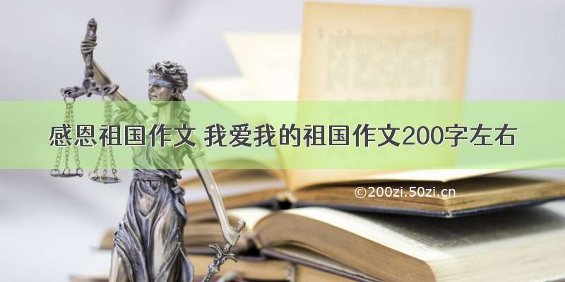 感恩祖国作文 我爱我的祖国作文200字左右