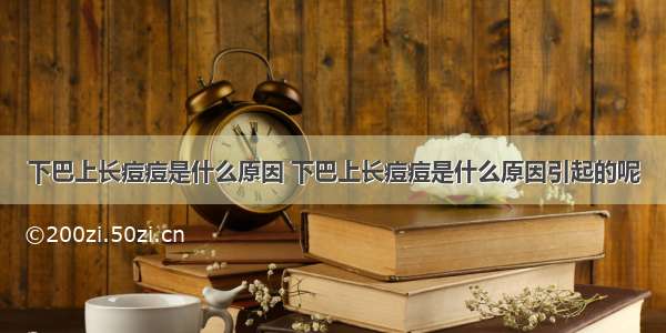 下巴上长痘痘是什么原因 下巴上长痘痘是什么原因引起的呢