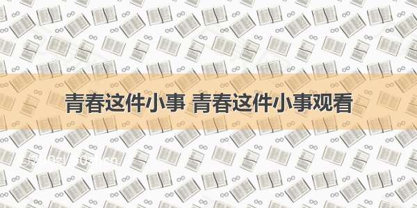 青春这件小事 青春这件小事观看