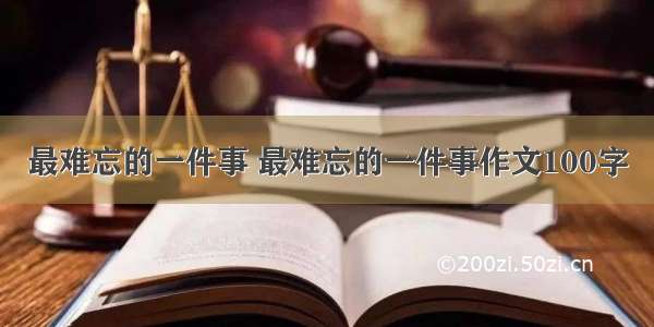 最难忘的一件事 最难忘的一件事作文100字