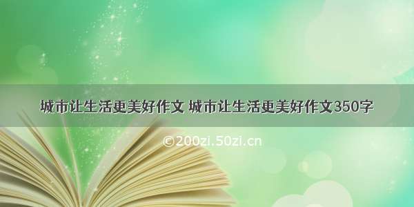 城市让生活更美好作文 城市让生活更美好作文350字