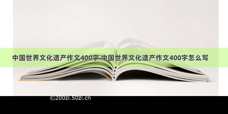 中国世界文化遗产作文400字 中国世界文化遗产作文400字怎么写