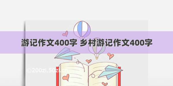 游记作文400字 乡村游记作文400字