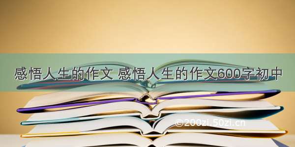 感悟人生的作文 感悟人生的作文600字初中