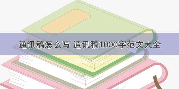 通讯稿怎么写 通讯稿1000字范文大全