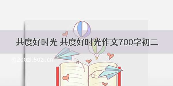 共度好时光 共度好时光作文700字初二