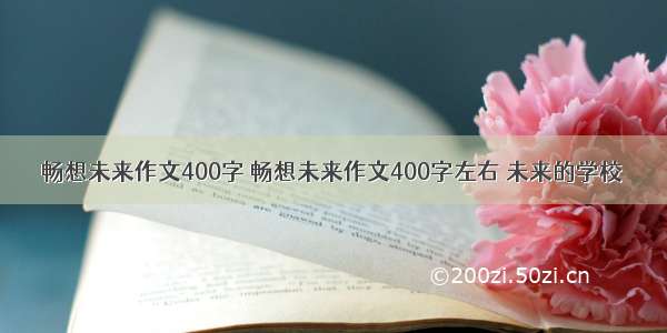 畅想未来作文400字 畅想未来作文400字左右 未来的学校