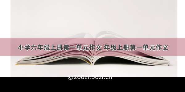 小学六年级上册第一单元作文 年级上册第一单元作文