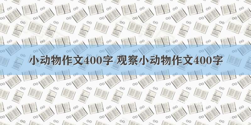 小动物作文400字 观察小动物作文400字