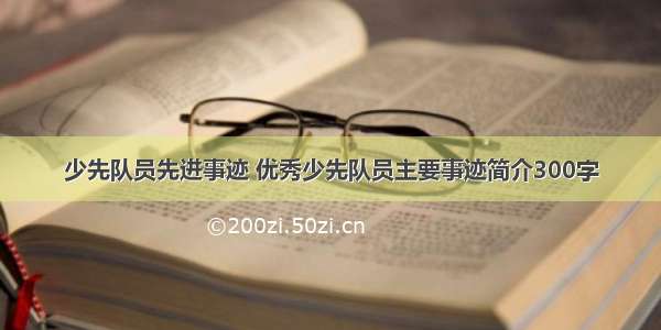 少先队员先进事迹 优秀少先队员主要事迹简介300字