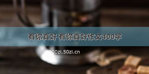 有你真好 有你真好作文400字