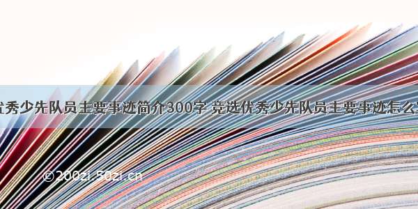 优秀少先队员主要事迹简介300字 竞选优秀少先队员主要事迹怎么写