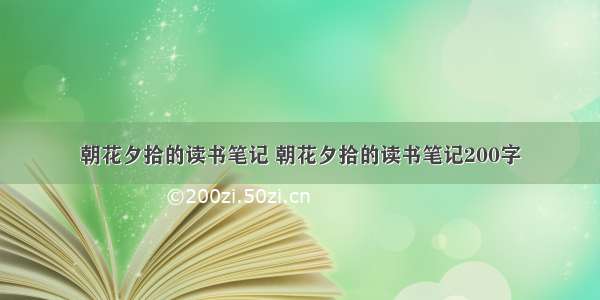 朝花夕拾的读书笔记 朝花夕拾的读书笔记200字